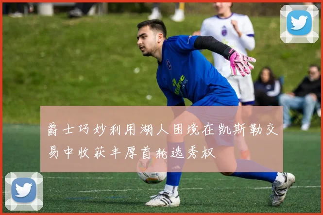 爵士巧妙利用湖人困境在凯斯勒交易中收获丰厚首轮选秀权