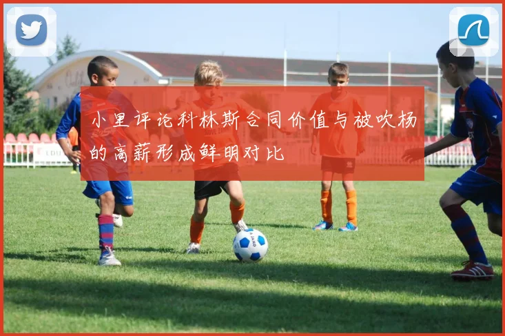 小里评论科林斯合同价值与被吹杨的高薪形成鲜明对比