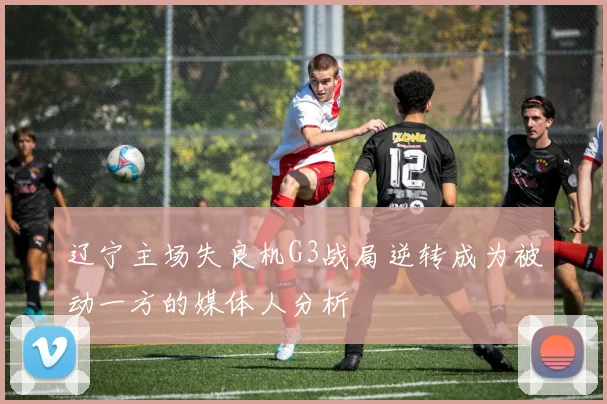 辽宁主场失良机G3战局逆转成为被动一方的媒体人分析