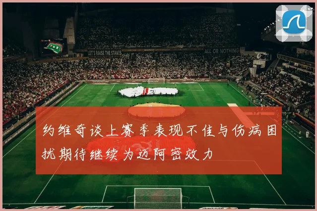 约维奇谈上赛季表现不佳与伤病困扰期待继续为迈阿密效力