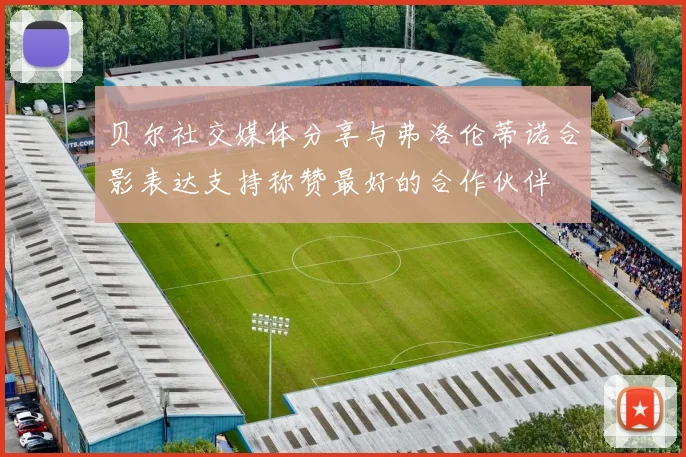 贝尔社交媒体分享与弗洛伦蒂诺合影表达支持称赞最好的合作伙伴