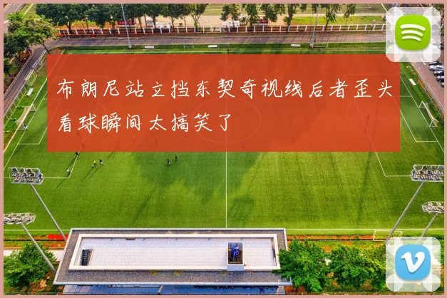 布朗尼站立挡东契奇视线后者歪头看球瞬间太搞笑了