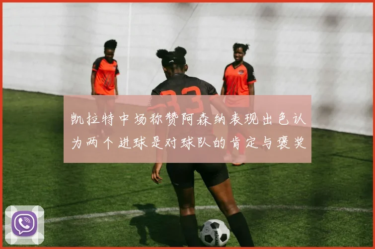 凯拉特中场称赞阿森纳表现出色认为两个进球是对球队的肯定与褒奖