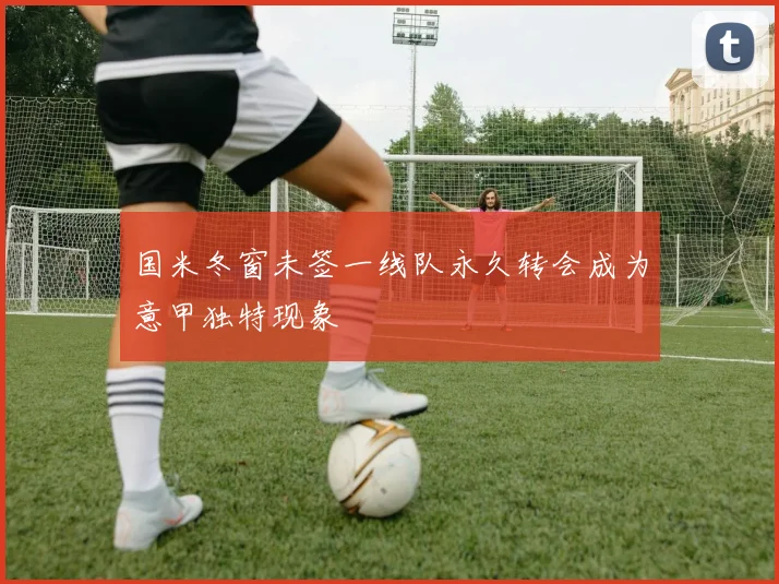 国米冬窗未签一线队永久转会成为意甲独特现象