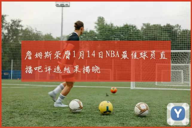 詹姆斯荣膺1月14日NBA最佳球员直播吧评选结果揭晓