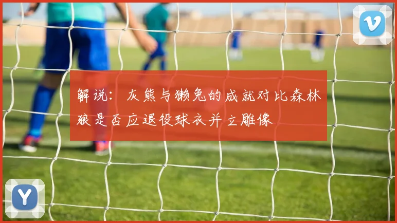 解说：灰熊与獭兔的成就对比森林狼是否应退役球衣并立雕像