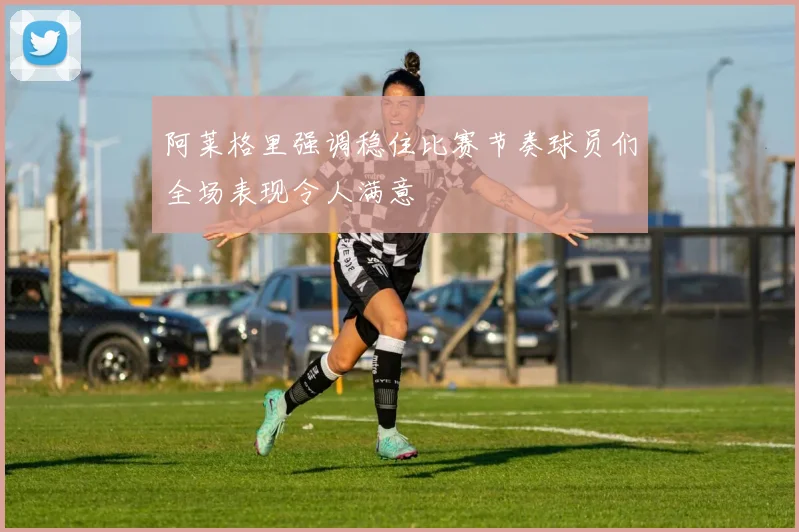 阿莱格里强调稳住比赛节奏球员们全场表现令人满意