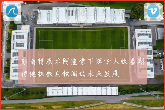 彭南特表示阿隆索下课令人欣喜期待他执教利物浦的未来发展