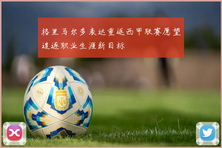 格里马尔多表达重返西甲联赛愿望追逐职业生涯新目标