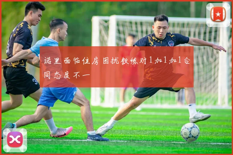 诺里面临住房困扰教练对1加1加1合同态度不一