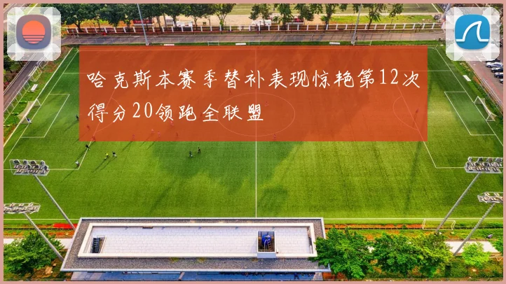 哈克斯本赛季替补表现惊艳第12次得分20领跑全联盟