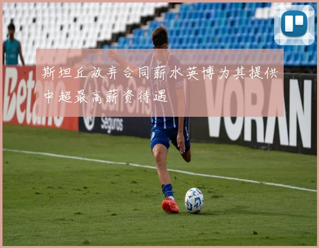 斯坦丘放弃合同薪水英博为其提供中超最高薪资待遇