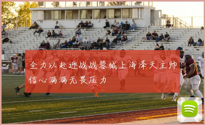 全力以赴迎战战蓉城上海泽天主帅信心满满无畏压力
