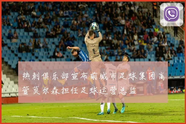热刺俱乐部宣布前城市足球集团高管莫尔森担任足球运营总监