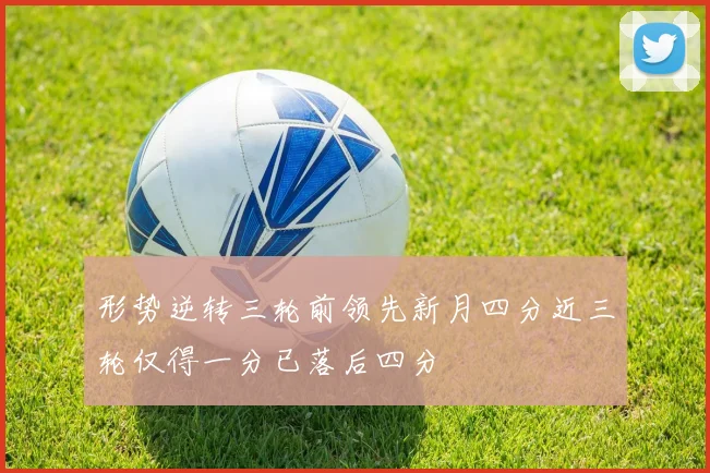 形势逆转三轮前领先新月四分近三轮仅得一分已落后四分