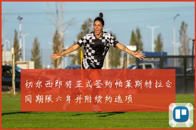 切尔西即将正式签约帕莱斯特拉合同期限六年并附续约选项