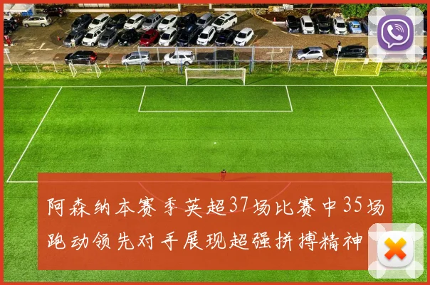 阿森纳本赛季英超37场比赛中35场跑动领先对手展现超强拼搏精神