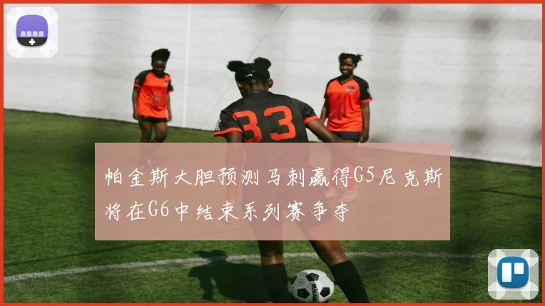 帕金斯大胆预测马刺赢得G5尼克斯将在G6中结束系列赛争夺