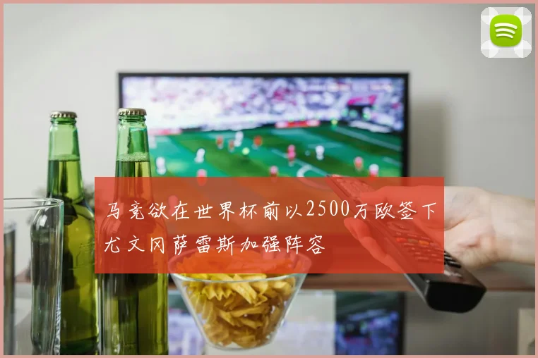 马竞欲在世界杯前以2500万欧签下尤文冈萨雷斯加强阵容
